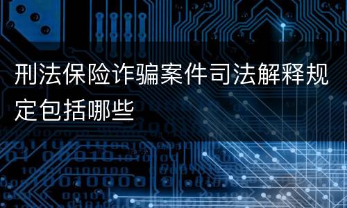 刑法保险诈骗案件司法解释规定包括哪些