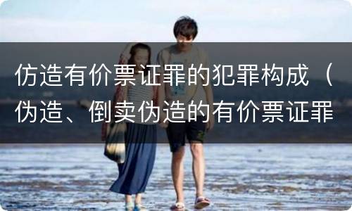 仿造有价票证罪的犯罪构成（伪造、倒卖伪造的有价票证罪）