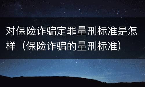 对保险诈骗定罪量刑标准是怎样（保险诈骗的量刑标准）