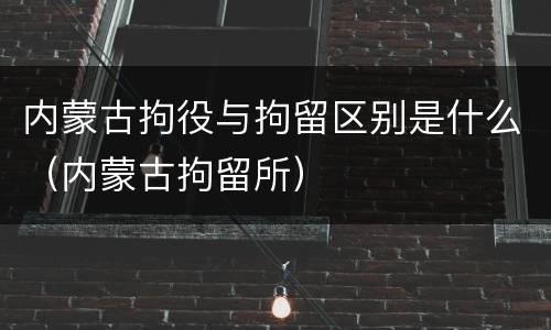 内蒙古拘役与拘留区别是什么（内蒙古拘留所）