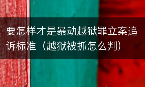 要怎样才是暴动越狱罪立案追诉标准（越狱被抓怎么判）