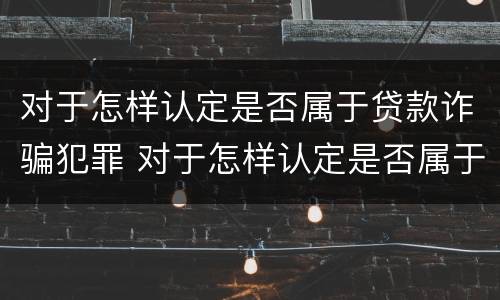 对于怎样认定是否属于贷款诈骗犯罪 对于怎样认定是否属于贷款诈骗犯罪的标准