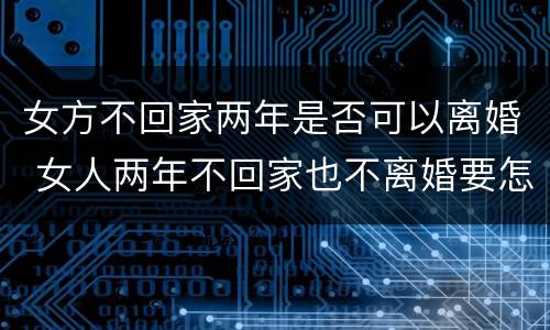 女方不回家两年是否可以离婚 女人两年不回家也不离婚要怎样?