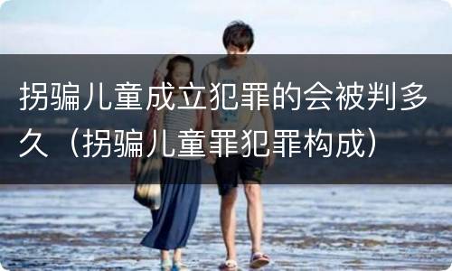拐骗儿童成立犯罪的会被判多久（拐骗儿童罪犯罪构成）