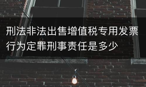 刑法非法出售增值税专用发票行为定罪刑事责任是多少