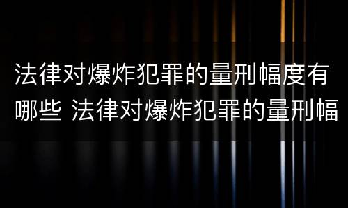 法律对爆炸犯罪的量刑幅度有哪些 法律对爆炸犯罪的量刑幅度有哪些要求