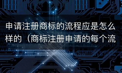 申请注册商标的流程应是怎么样的（商标注册申请的每个流程）