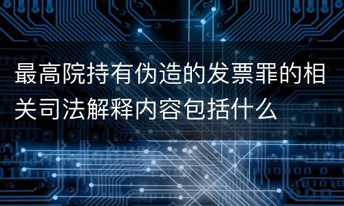 最高院持有伪造的发票罪的相关司法解释内容包括什么