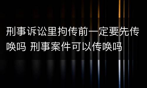 刑事诉讼里拘传前一定要先传唤吗 刑事案件可以传唤吗