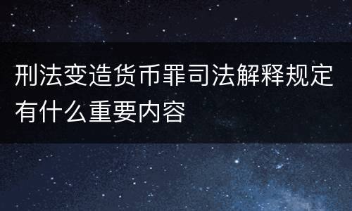 刑法变造货币罪司法解释规定有什么重要内容