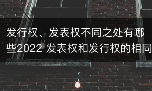 发行权、发表权不同之处有哪些2022 发表权和发行权的相同点