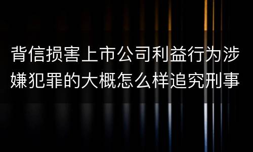 背信损害上市公司利益行为涉嫌犯罪的大概怎么样追究刑事责任