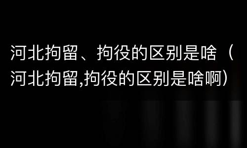 河北拘留、拘役的区别是啥（河北拘留,拘役的区别是啥啊）