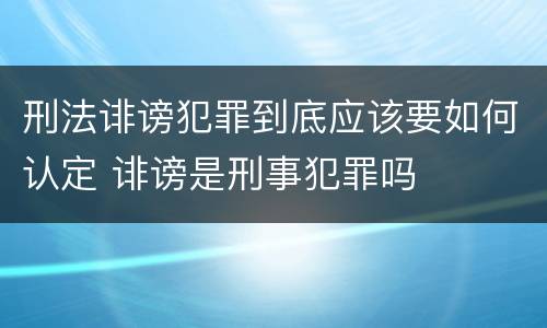 刑法诽谤犯罪到底应该要如何认定 诽谤是刑事犯罪吗