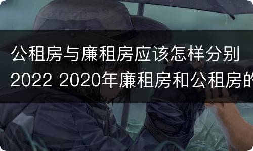 公租房与廉租房应该怎样分别2022 2020年廉租房和公租房的区别