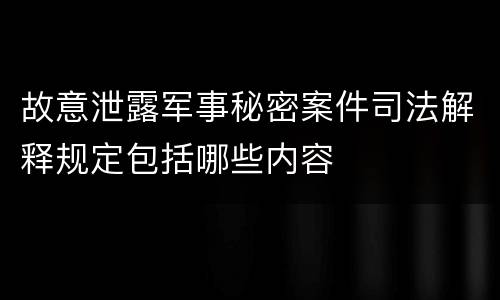 故意泄露军事秘密案件司法解释规定包括哪些内容