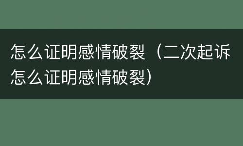 怎么证明感情破裂（二次起诉怎么证明感情破裂）