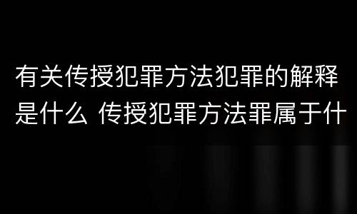 有关传授犯罪方法犯罪的解释是什么 传授犯罪方法罪属于什么犯罪类型