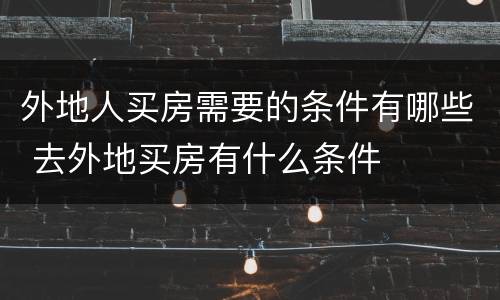 外地人买房需要的条件有哪些 去外地买房有什么条件