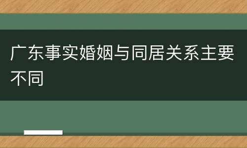 广东事实婚姻与同居关系主要不同