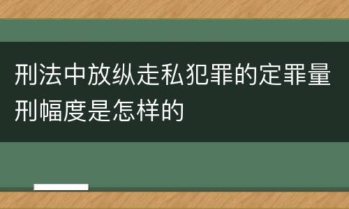 刑法中放纵走私犯罪的定罪量刑幅度是怎样的