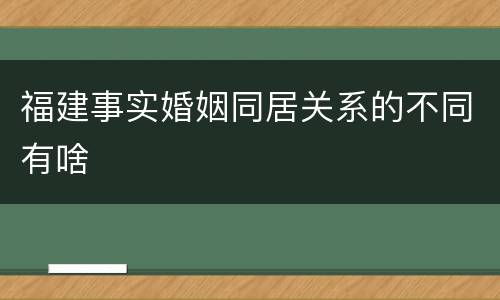 福建事实婚姻同居关系的不同有啥