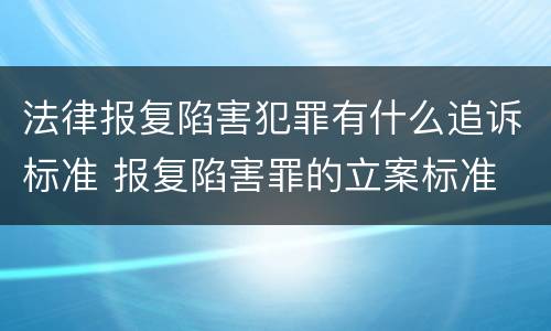 法律报复陷害犯罪有什么追诉标准 报复陷害罪的立案标准