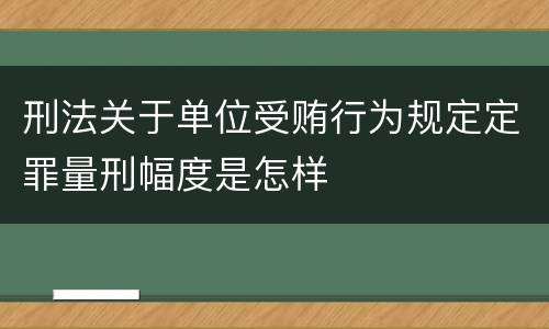 刑法关于单位受贿行为规定定罪量刑幅度是怎样