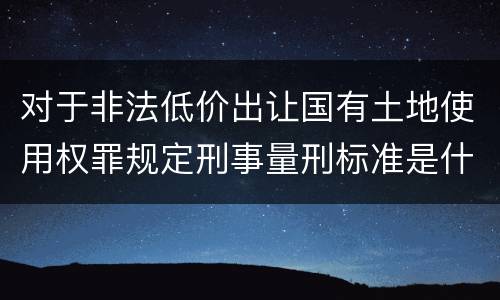 对于非法低价出让国有土地使用权罪规定刑事量刑标准是什么