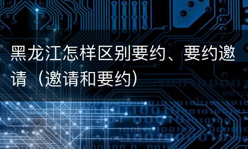黑龙江怎样区别要约、要约邀请（邀请和要约）