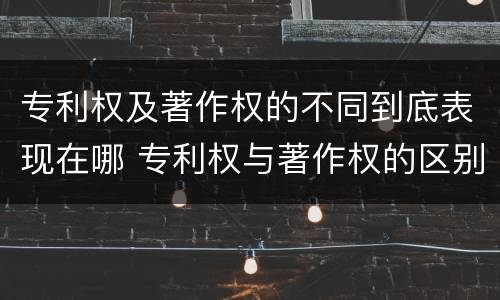 专利权及著作权的不同到底表现在哪 专利权与著作权的区别与联系