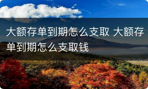 大额存单到期怎么支取 大额存单到期怎么支取钱