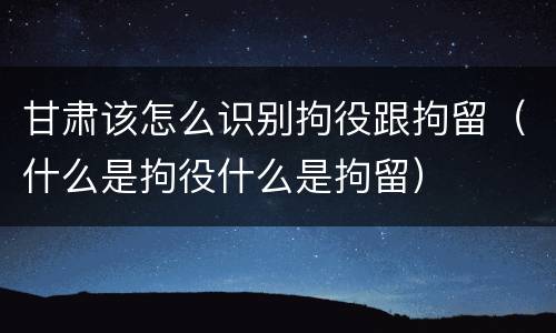 甘肃该怎么识别拘役跟拘留（什么是拘役什么是拘留）