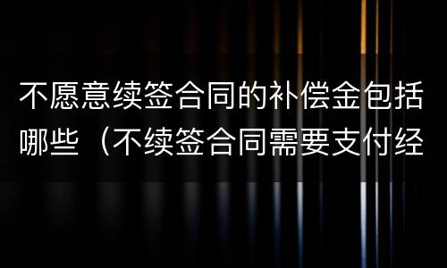 不愿意续签合同的补偿金包括哪些（不续签合同需要支付经济补偿金吗）
