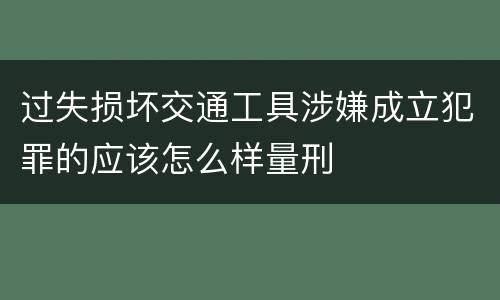 过失损坏交通工具涉嫌成立犯罪的应该怎么样量刑
