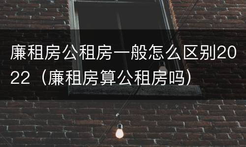 廉租房公租房一般怎么区别2022（廉租房算公租房吗）