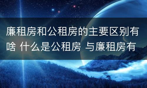 廉租房和公租房的主要区别有啥 什么是公租房 与廉租房有什么区别
