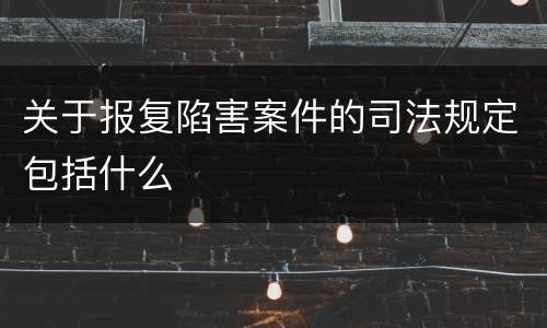 关于报复陷害案件的司法规定包括什么