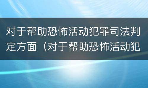 对于帮助恐怖活动犯罪司法判定方面(对于帮助恐怖活动犯罪司法判定方面的建议)