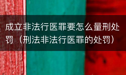 成立非法行医罪要怎么量刑处罚（刑法非法行医罪的处罚）
