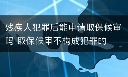 残疾人犯罪后能申请取保候审吗 取保候审不构成犯罪的