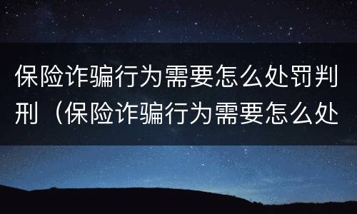 保险诈骗行为需要怎么处罚判刑（保险诈骗行为需要怎么处罚判刑的）