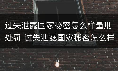 过失泄露国家秘密怎么样量刑处罚 过失泄露国家秘密怎么样量刑处罚案例