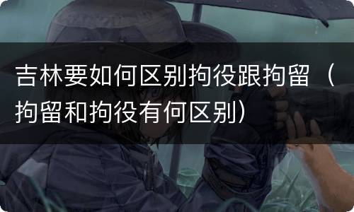 吉林要如何区别拘役跟拘留（拘留和拘役有何区别）
