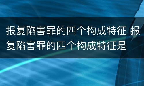 报复陷害罪的四个构成特征 报复陷害罪的四个构成特征是