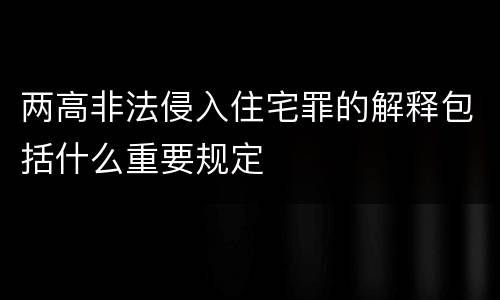 两高非法侵入住宅罪的解释包括什么重要规定