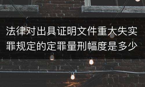 法律对出具证明文件重大失实罪规定的定罪量刑幅度是多少