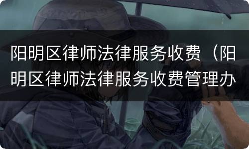 阳明区律师法律服务收费（阳明区律师法律服务收费管理办法）