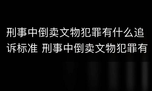 刑事中倒卖文物犯罪有什么追诉标准 刑事中倒卖文物犯罪有什么追诉标准吗