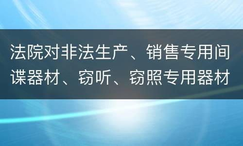 法院对非法生产、销售专用间谍器材、窃听、窃照专用器材罪既遂一般会判几年